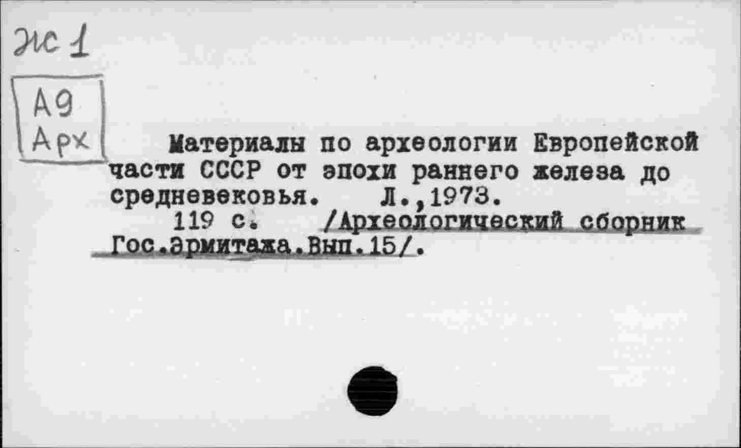 ﻿Ml
№ Ар*
Материалы по археологии Европейской
части СССР от эпохи раннего железа до средневековья. Л..1973.
119 с. /Аріеологичесний с^орни гос. э рмитажа. BmulöZ.